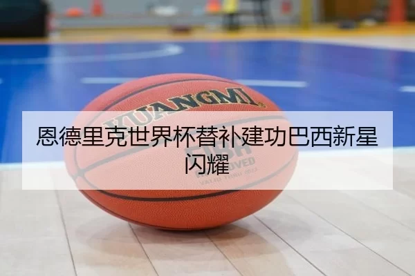 恩德里克世界杯替补建功巴西新星闪耀