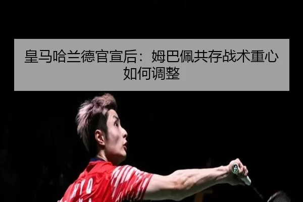 皇马哈兰德官宣后：姆巴佩共存战术重心如何调整